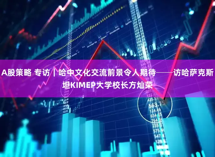 A股策略 专访｜哈中文化交流前景令人期待──访哈萨克斯坦KIMEP大学校长方灿荣