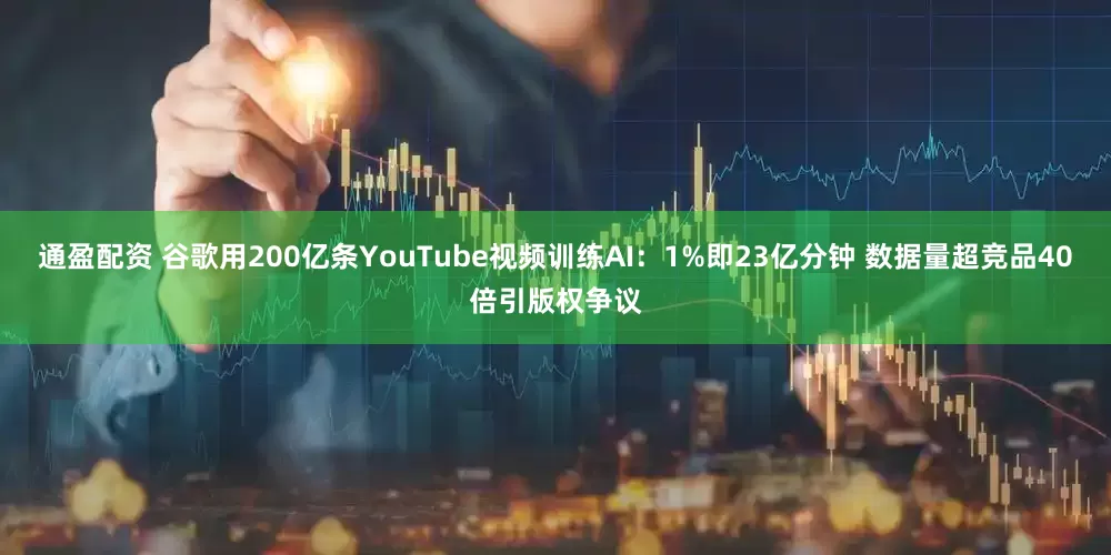 通盈配资 谷歌用200亿条YouTube视频训练AI：1%即23亿分钟 数据量超竞品40倍引版权争议