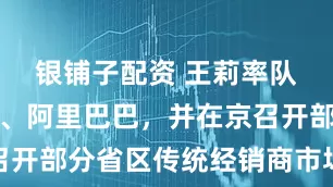 银铺子配资 王莉率队拜访京东、阿里巴巴，并在京召开部分省区传统经销商市场座谈会