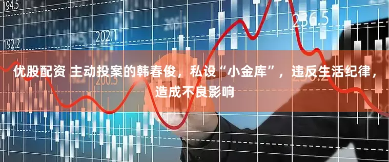 优股配资 主动投案的韩春俊，私设“小金库”，违反生活纪律，造成不良影响