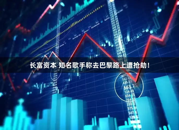 长富资本 知名歌手称去巴黎路上遭抢劫！