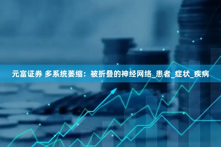 元富证券 多系统萎缩：被折叠的神经网络_患者_症状_疾病
