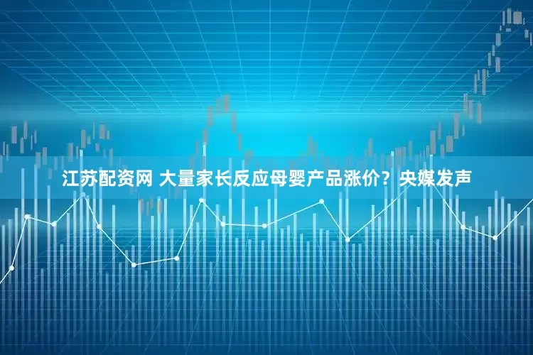 江苏配资网 大量家长反应母婴产品涨价？央媒发声