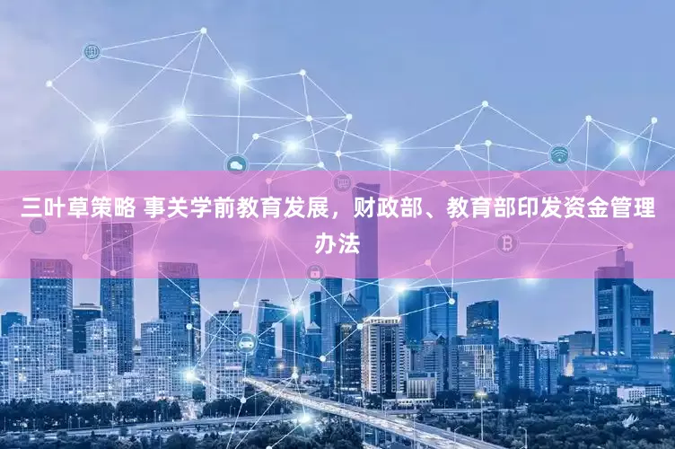 三叶草策略 事关学前教育发展，财政部、教育部印发资金管理办法