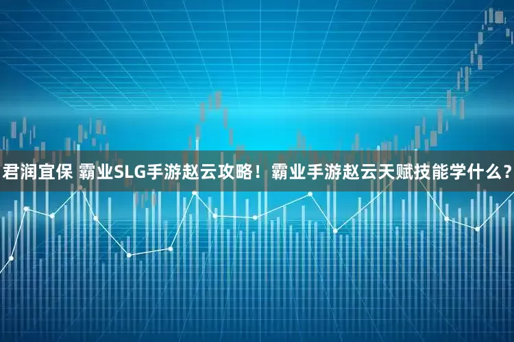 君润宜保 霸业SLG手游赵云攻略！霸业手游赵云天赋技能学什么？