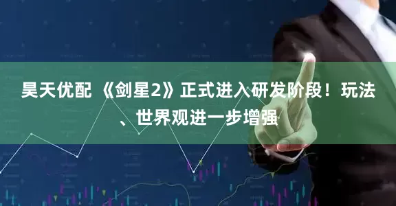 昊天优配 《剑星2》正式进入研发阶段！玩法、世界观进一步增强