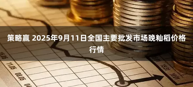 策略赢 2025年9月11日全国主要批发市场晚籼稻价格行情