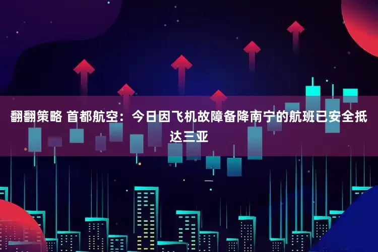 翻翻策略 首都航空：今日因飞机故障备降南宁的航班已安全抵达三亚