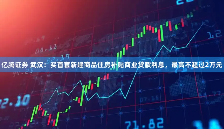 亿腾证券 武汉：买首套新建商品住房补贴商业贷款利息，最高不超过2万元