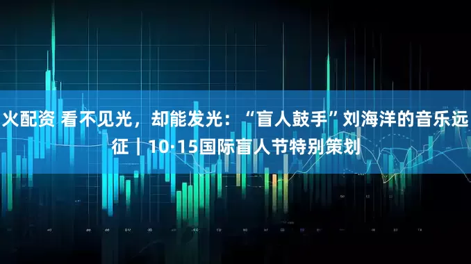 火配资 看不见光，却能发光：“盲人鼓手”刘海洋的音乐远征｜10·15国际盲人节特别策划
