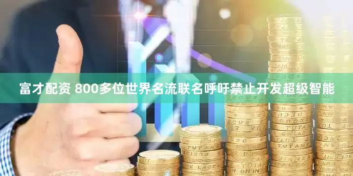 富才配资 800多位世界名流联名呼吁禁止开发超级智能