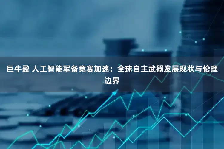 巨牛盈 人工智能军备竞赛加速：全球自主武器发展现状与伦理边界