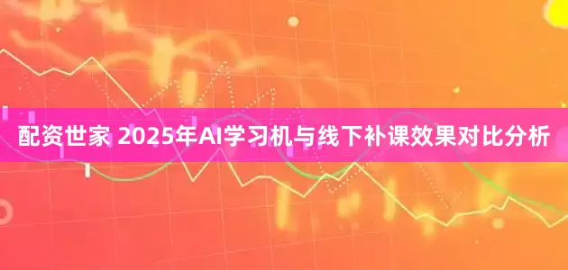 配资世家 2025年AI学习机与线下补课效果对比分析