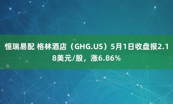 恒瑞易配 格林酒店（GHG.US）5月1日收盘报2.18美元/股，涨6.86%