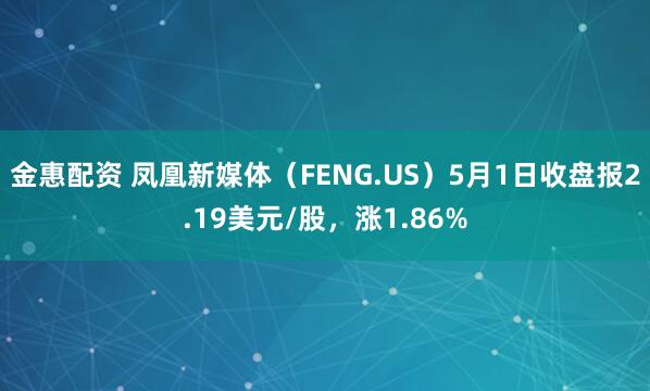 金惠配资 凤凰新媒体（FENG.US）5月1日收盘报2.19美元/股，涨1.86%