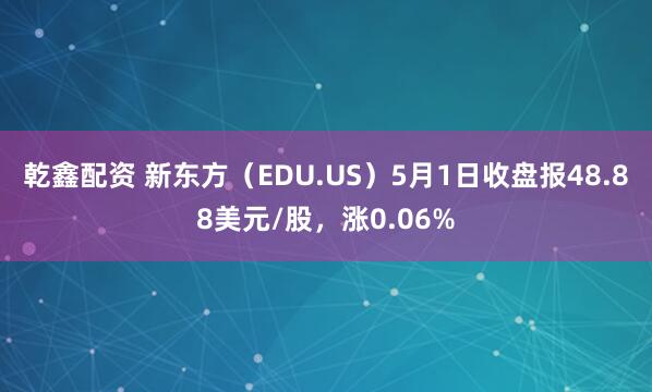 乾鑫配资 新东方（EDU.US）5月1日收盘报48.88美元/股，涨0.06%