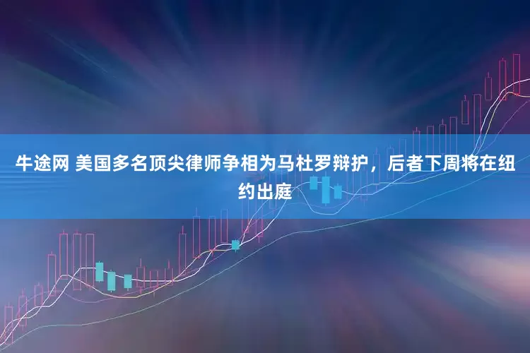 牛途网 美国多名顶尖律师争相为马杜罗辩护，后者下周将在纽约出庭