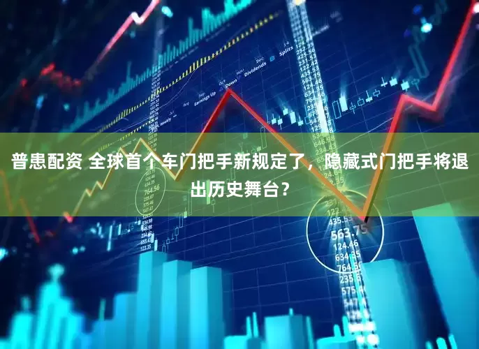 普患配资 全球首个车门把手新规定了，隐藏式门把手将退出历史舞台？
