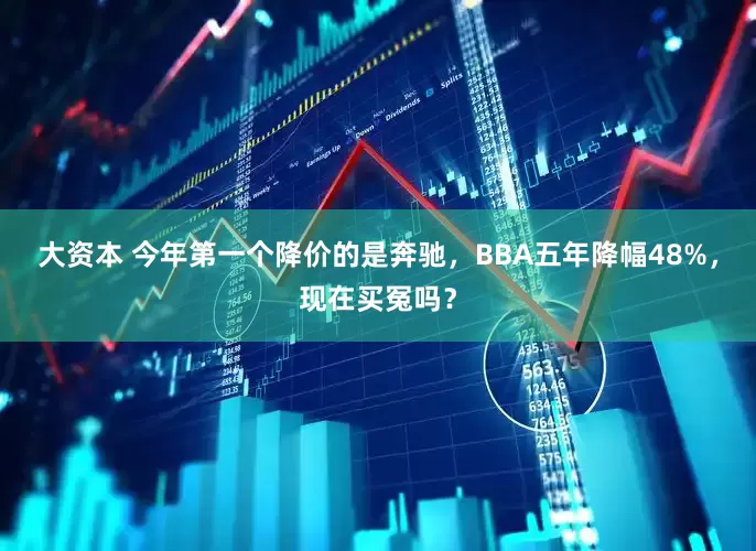 大资本 今年第一个降价的是奔驰，BBA五年降幅48%，现在买冤吗？