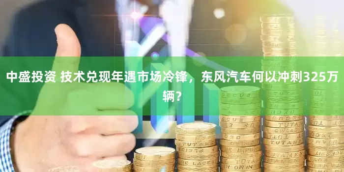中盛投资 技术兑现年遇市场冷锋，东风汽车何以冲刺325万辆？