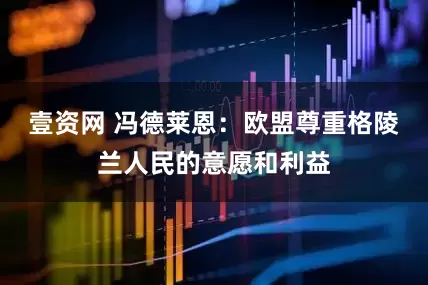 壹资网 冯德莱恩：欧盟尊重格陵兰人民的意愿和利益