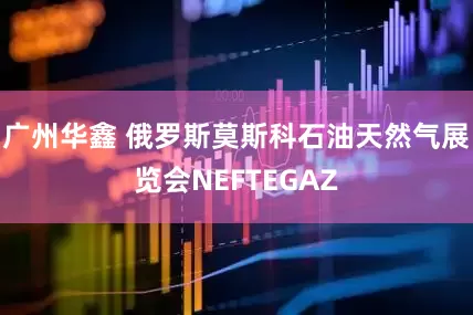 广州华鑫 俄罗斯莫斯科石油天然气展览会NEFTEGAZ