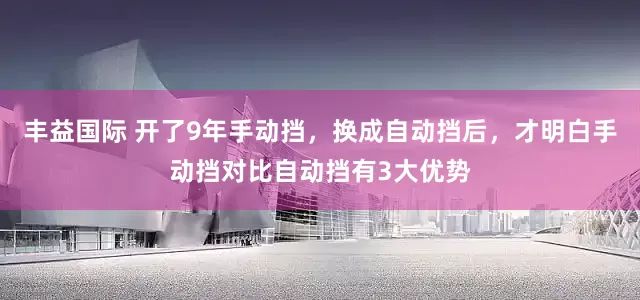 丰益国际 开了9年手动挡，换成自动挡后，才明白手动挡对比自动挡有3大优势
