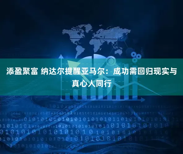 添盈聚富 纳达尔提醒亚马尔：成功需回归现实与真心人同行