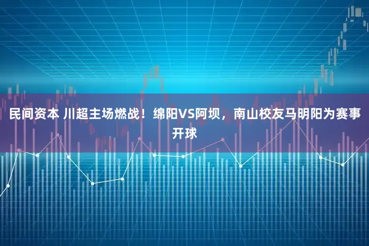 民间资本 川超主场燃战！绵阳VS阿坝，南山校友马明阳为赛事开球