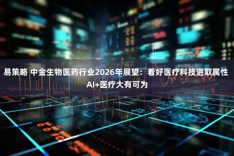 易策略 中金生物医药行业2026年展望：看好医疗科技进取属性 AI+医疗大有可为