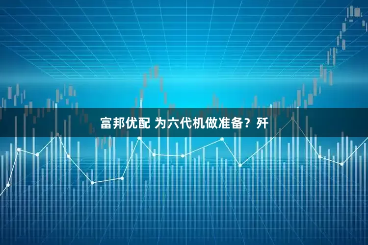 富邦优配 为六代机做准备？歼