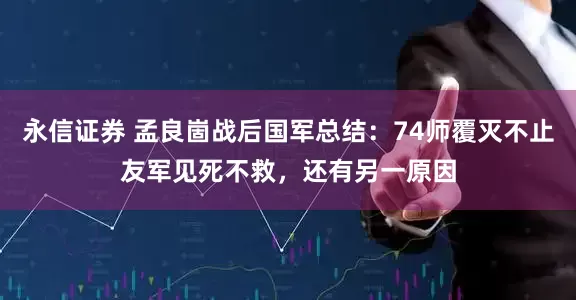 永信证券 孟良崮战后国军总结：74师覆灭不止友军见死不救，还有另一原因