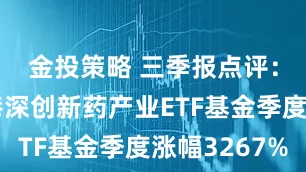 金投策略 三季报点评：富国沪港深创新药产业ETF基金季度涨幅3267%