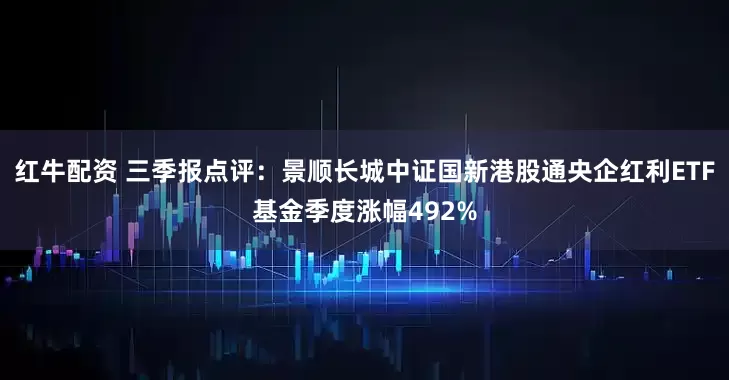 红牛配资 三季报点评：景顺长城中证国新港股通央企红利ETF基金季度涨幅492%