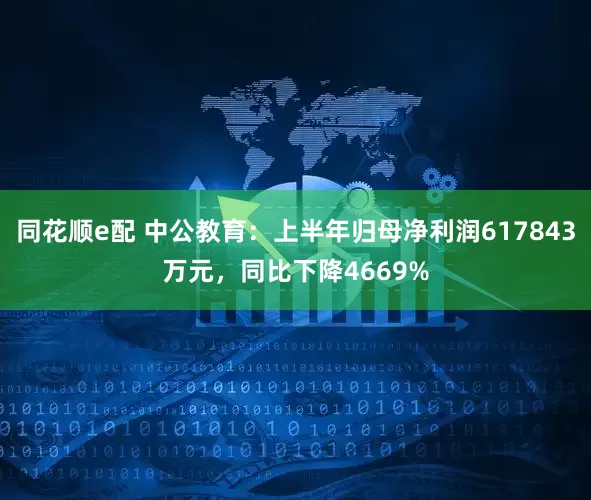 同花顺e配 中公教育：上半年归母净利润617843万元，同比下降4669%