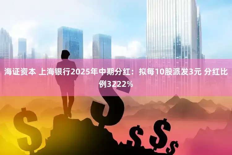 海证资本 上海银行2025年中期分红：拟每10股派发3元 分红比例3222%