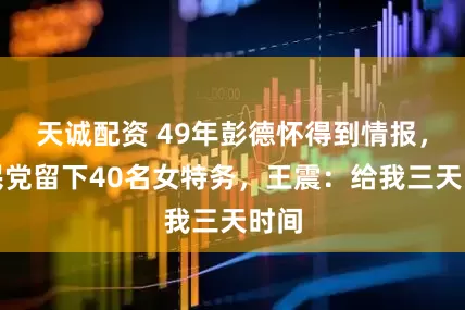 天诚配资 49年彭德怀得到情报，国民党留下40名女特务，王震：给我三天时间