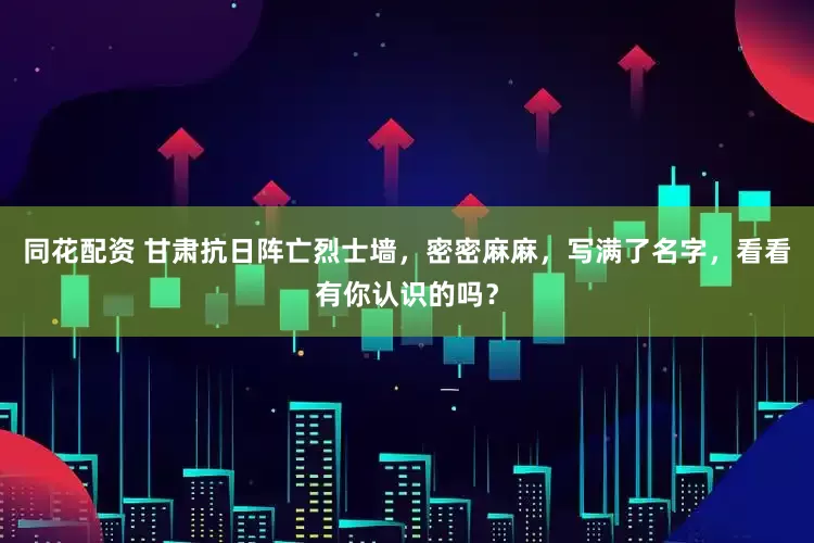同花配资 甘肃抗日阵亡烈士墙，密密麻麻，写满了名字，看看有你认识的吗？